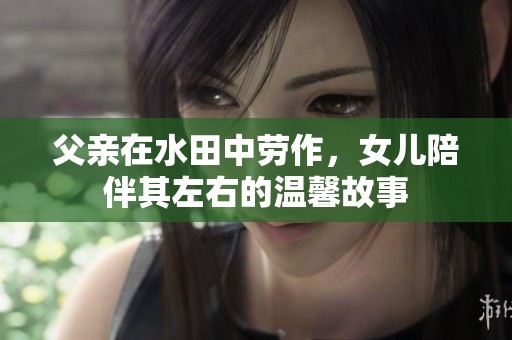 父亲在水田中劳作，女儿陪伴其左右的温馨故事