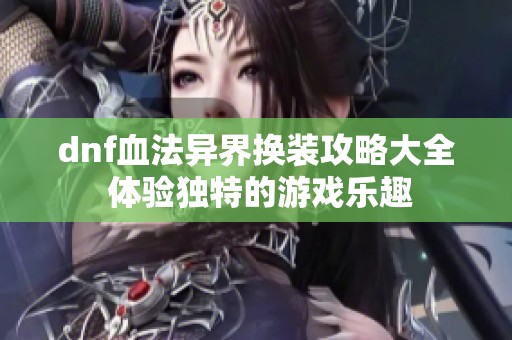 dnf血法异界换装攻略大全 体验独特的游戏乐趣