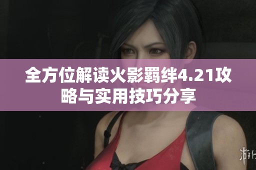 全方位解读火影羁绊4.21攻略与实用技巧分享