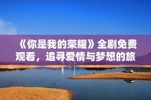《你是我的荣耀》全剧免费观看，追寻爱情与梦想的旅程