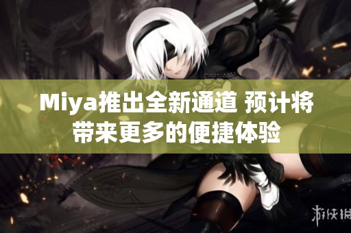 Miya推出全新通道 预计将带来更多的便捷体验
