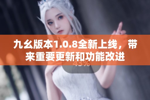 九幺版本1.0.8全新上线，带来重要更新和功能改进