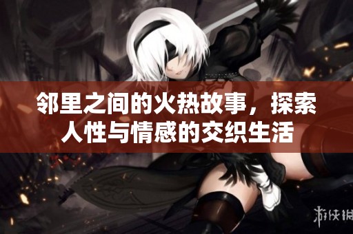 邻里之间的火热故事，探索人性与情感的交织生活