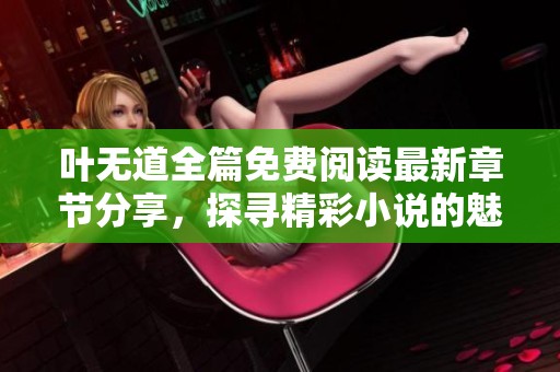 叶无道全篇免费阅读最新章节分享，探寻精彩小说的魅力所在