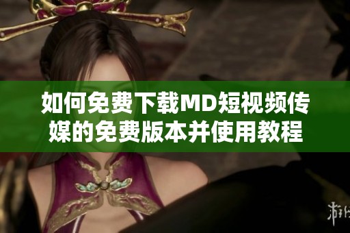 如何免费下载MD短视频传媒的免费版本并使用教程