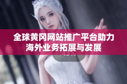 全球黄冈网站推广平台助力海外业务拓展与发展