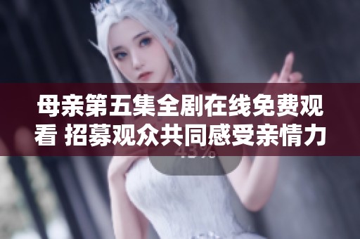 母亲第五集全剧在线免费观看 招募观众共同感受亲情力量