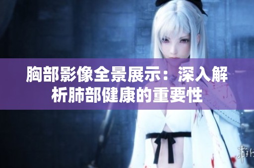 胸部影像全景展示：深入解析肺部健康的重要性