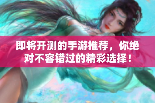 即将开测的手游推荐，你绝对不容错过的精彩选择！