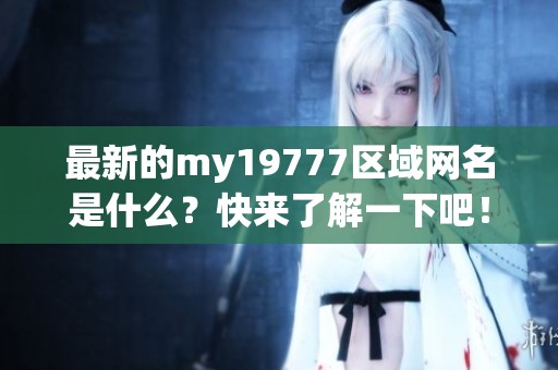 最新的my19777区域网名是什么？快来了解一下吧！