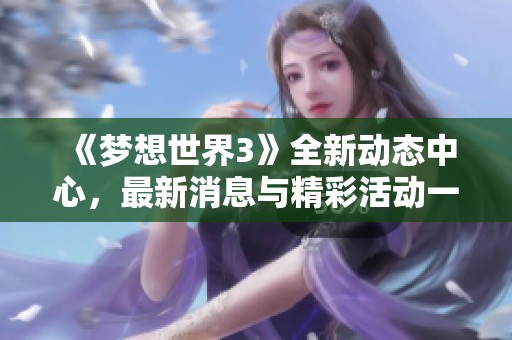 《梦想世界3》全新动态中心，最新消息与精彩活动一网打尽