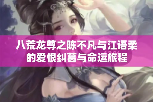八荒龙尊之陈不凡与江语柔的爱恨纠葛与命运旅程