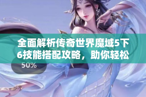 全面解析传奇世界魔域5下6技能搭配攻略，助你轻松冒险