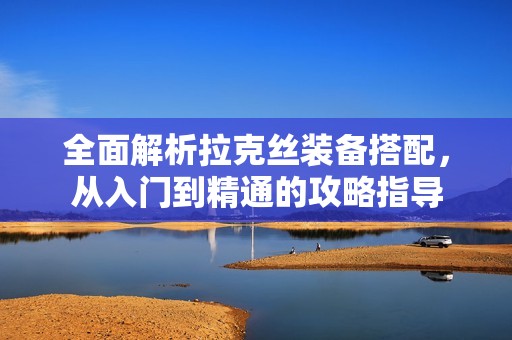 全面解析拉克丝装备搭配，从入门到精通的攻略指导