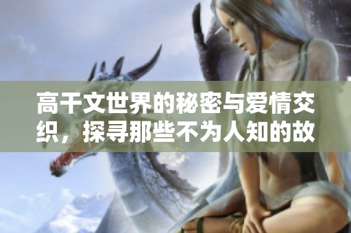 高干文世界的秘密与爱情交织，探寻那些不为人知的故事