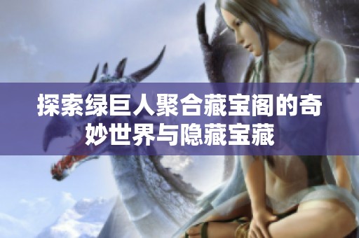 探索绿巨人聚合藏宝阁的奇妙世界与隐藏宝藏