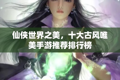 仙侠世界之美，十大古风唯美手游推荐排行榜