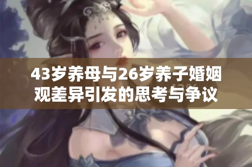 43岁养母与26岁养子婚姻观差异引发的思考与争议