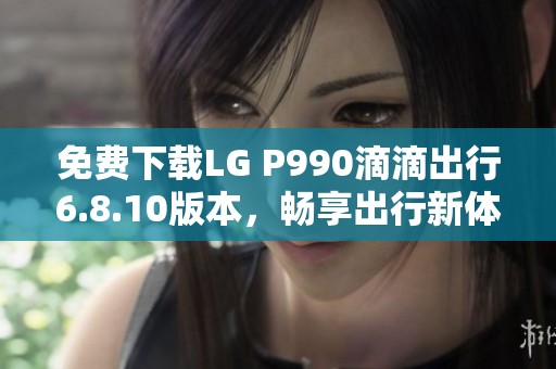 免费下载LG P990滴滴出行6.8.10版本，畅享出行新体验