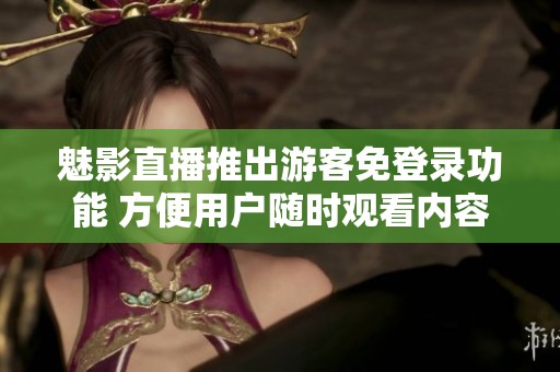 魅影直播推出游客免登录功能 方便用户随时观看内容