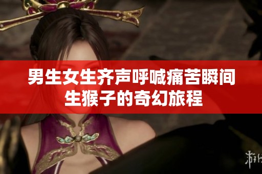 男生女生齐声呼喊痛苦瞬间 生猴子的奇幻旅程