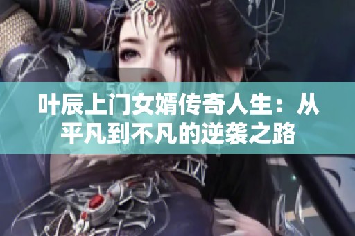 叶辰上门女婿传奇人生：从平凡到不凡的逆袭之路