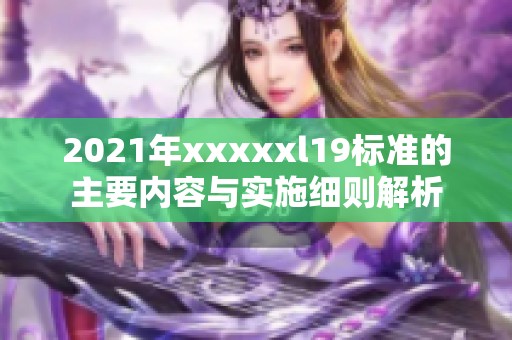2021年xxxxxl19标准的主要内容与实施细则解析