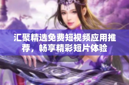 汇聚精选免费短视频应用推荐，畅享精彩短片体验