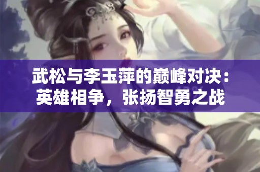 武松与李玉萍的巅峰对决：英雄相争，张扬智勇之战
