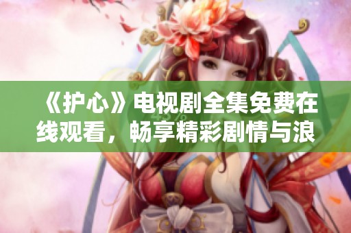 《护心》电视剧全集免费在线观看，畅享精彩剧情与浪漫故事
