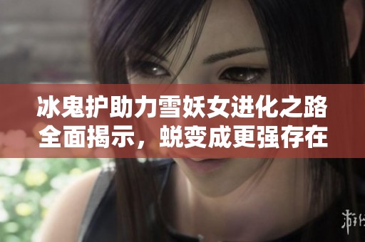 冰鬼护助力雪妖女进化之路全面揭示，蜕变成更强存在