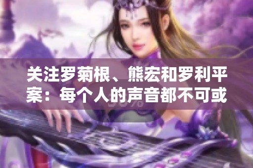 关注罗菊根、熊宏和罗利平案：每个人的声音都不可或缺