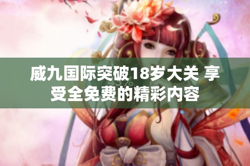 威九国际突破18岁大关 享受全免费的精彩内容