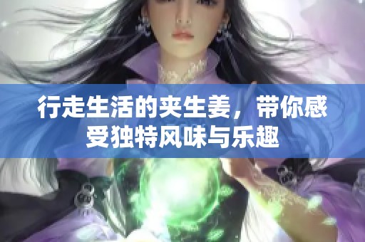 行走生活的夹生姜，带你感受独特风味与乐趣