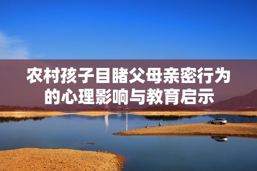 农村孩子目睹父母亲密行为的心理影响与教育启示