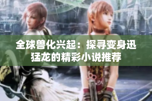 全球兽化兴起：探寻变身迅猛龙的精彩小说推荐