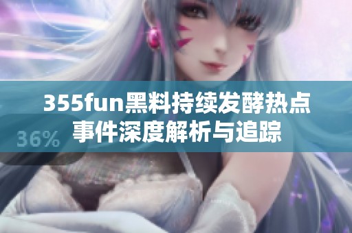 355fun黑料持续发酵热点事件深度解析与追踪