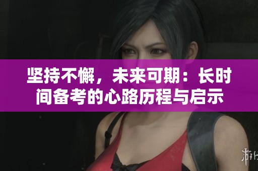 坚持不懈，未来可期：长时间备考的心路历程与启示