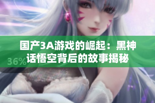 国产3A游戏的崛起：黑神话悟空背后的故事揭秘