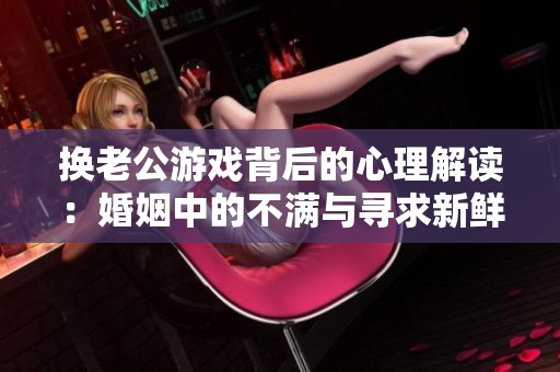 换老公游戏背后的心理解读：婚姻中的不满与寻求新鲜感
