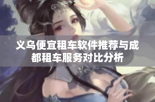 义乌便宜租车软件推荐与成都租车服务对比分析