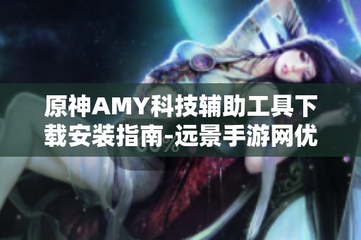 原神AMY科技辅助工具下载安装指南-远景手游网优质资源分享