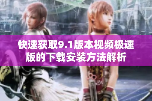 快速获取9.1版本视频极速版的下载安装方法解析