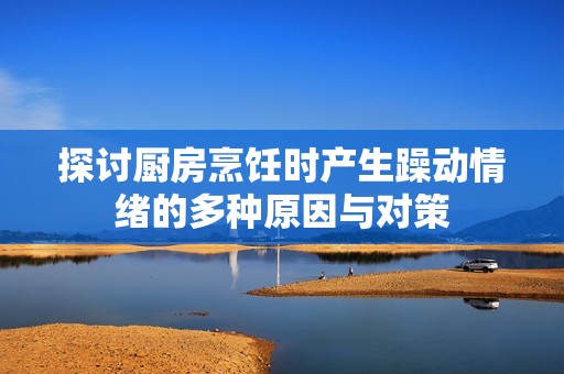 探讨厨房烹饪时产生躁动情绪的多种原因与对策