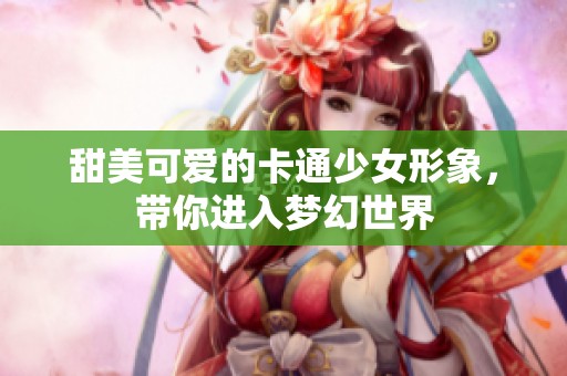 甜美可爱的卡通少女形象，带你进入梦幻世界