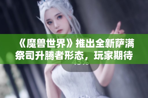 《魔兽世界》推出全新萨满祭司升腾者形态，玩家期待升级体验