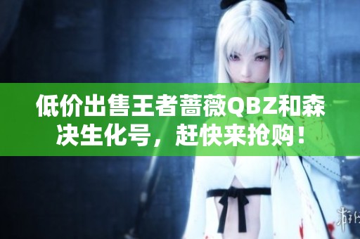 低价出售王者蔷薇QBZ和森决生化号，赶快来抢购！