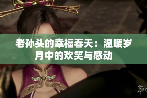 老孙头的幸福春天：温暖岁月中的欢笑与感动