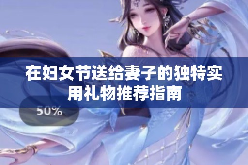 在妇女节送给妻子的独特实用礼物推荐指南