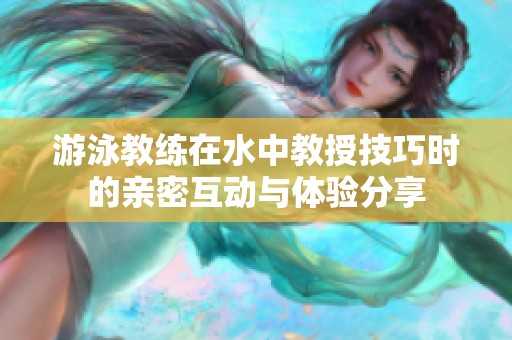 游泳教练在水中教授技巧时的亲密互动与体验分享
